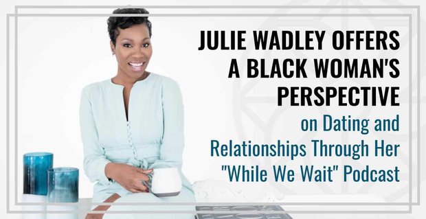 Julie Wadley, “While We Wait” Podcast’i Aracılığıyla Siyahi Bir Kadının Flört ve İlişkiler Üzerine Bir Bakış Açısı Sunuyor